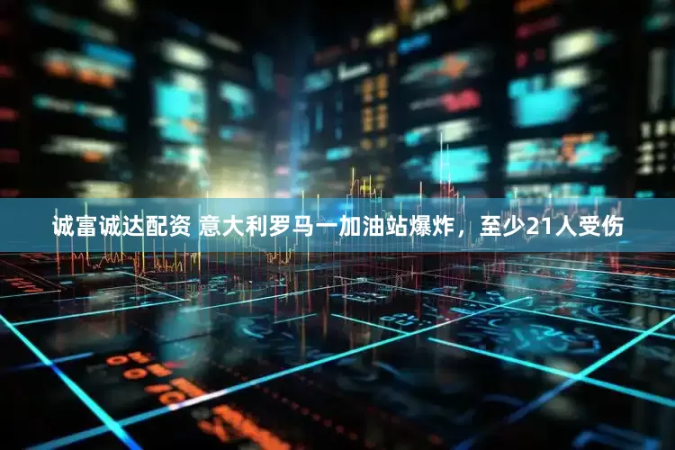 诚富诚达配资 意大利罗马一加油站爆炸，至少21人受伤