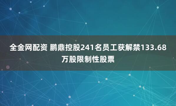 全金网配资 鹏鼎控股241名员工获解禁133.68万股限制性股票