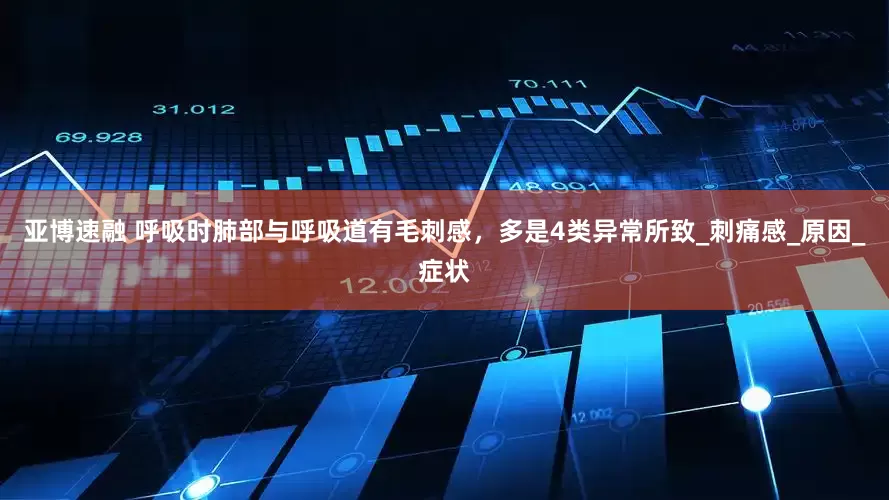 亚博速融 呼吸时肺部与呼吸道有毛刺感，多是4类异常所致_刺痛感_原因_症状
