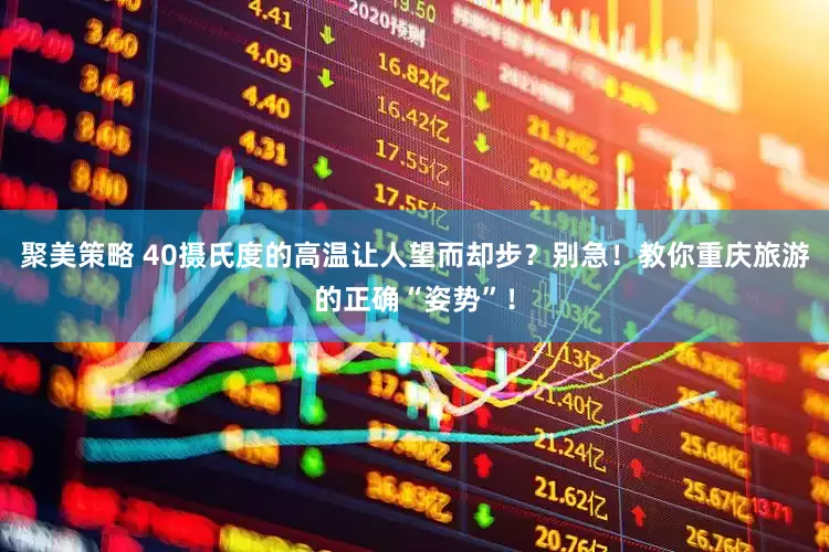 聚美策略 40摄氏度的高温让人望而却步？别急！教你重庆旅游的正确“姿势”！