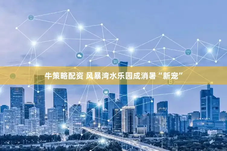 牛策略配资 风暴湾水乐园成消暑“新宠”