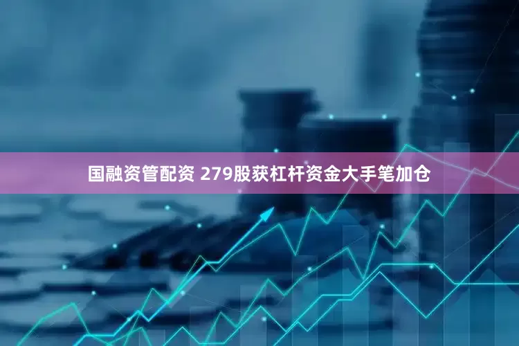 国融资管配资 279股获杠杆资金大手笔加仓