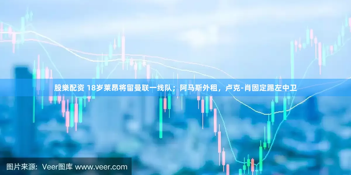 股樂配资 18岁莱昂将留曼联一线队；阿马斯外租，卢克-肖固定踢左中卫