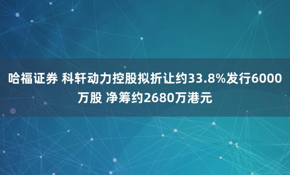 哈福证券 科轩动力控股拟折让约33.8%发行6000万股 净筹约2680万港元
