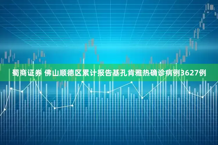 蜀商证券 佛山顺德区累计报告基孔肯雅热确诊病例3627例