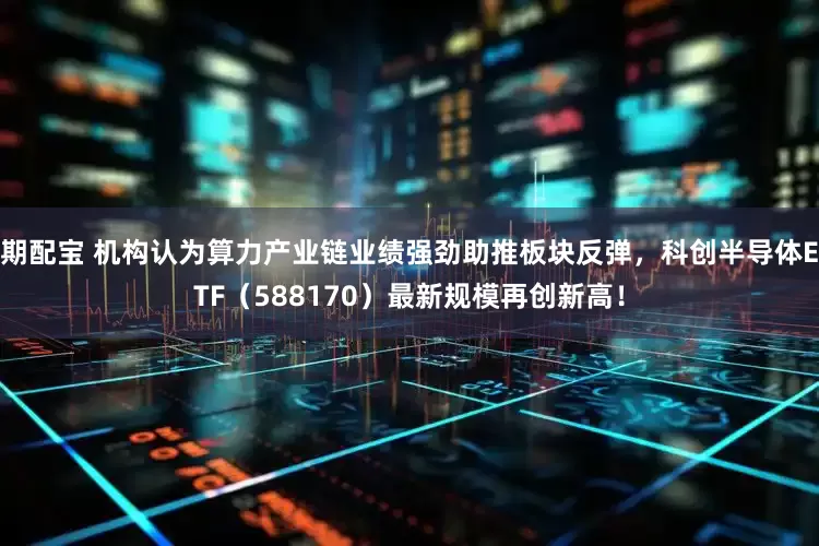 期配宝 机构认为算力产业链业绩强劲助推板块反弹，科创半导体ETF（588170）最新规模再创新高！