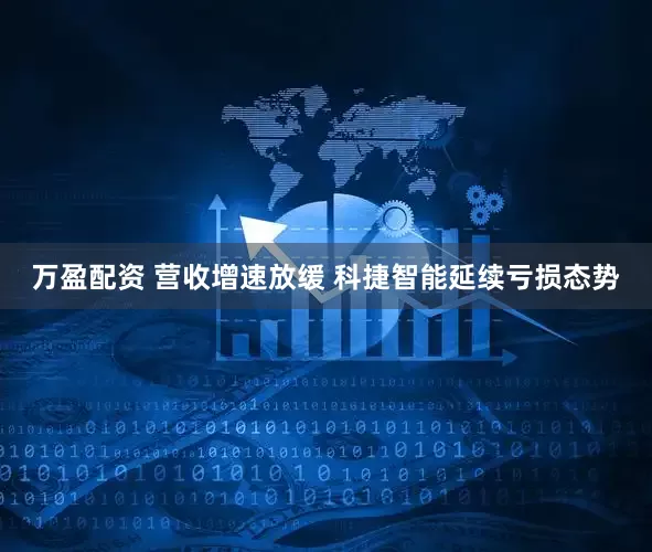万盈配资 营收增速放缓 科捷智能延续亏损态势