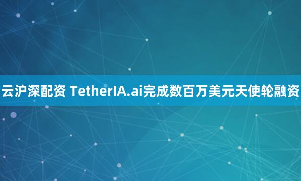 云沪深配资 TetherIA.ai完成数百万美元天使轮融资