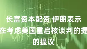 长富资本配资 伊朗表示正在考虑美国重启核谈判的提议