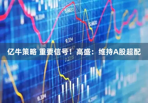 亿牛策略 重要信号！高盛：维持A股超配