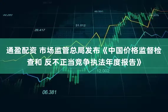 通盈配资 市场监管总局发布《中国价格监督检查和 反不正当竞争执法年度报告》