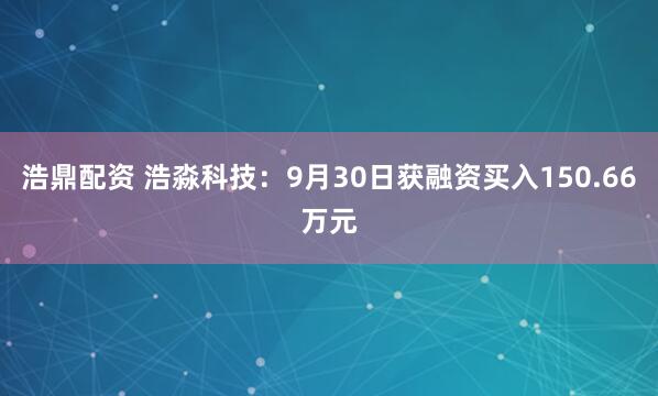 浩鼎配资 浩淼科技：9月30日获融资买入150.66万元