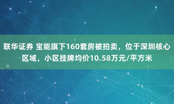 联华证券 宝能旗下160套房被拍卖，位于深圳核心区域，小区挂牌均价10.58万元/平方米
