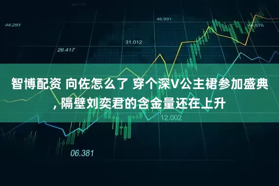 智博配资 向佐怎么了 穿个深V公主裙参加盛典, 隔壁刘奕君的含金量还在上升