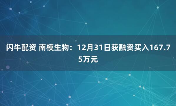 闪牛配资 南模生物：12月31日获融资买入167.75万元