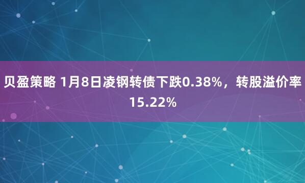 贝盈策略 1月8日凌钢转债下跌0.38%，转股溢价率15.22%