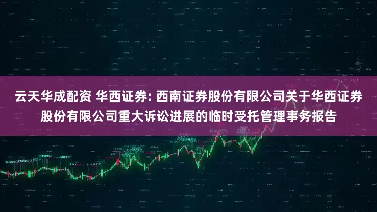 云天华成配资 华西证券: 西南证券股份有限公司关于华西证券股份有限公司重大诉讼进展的临时受托管理事务报告