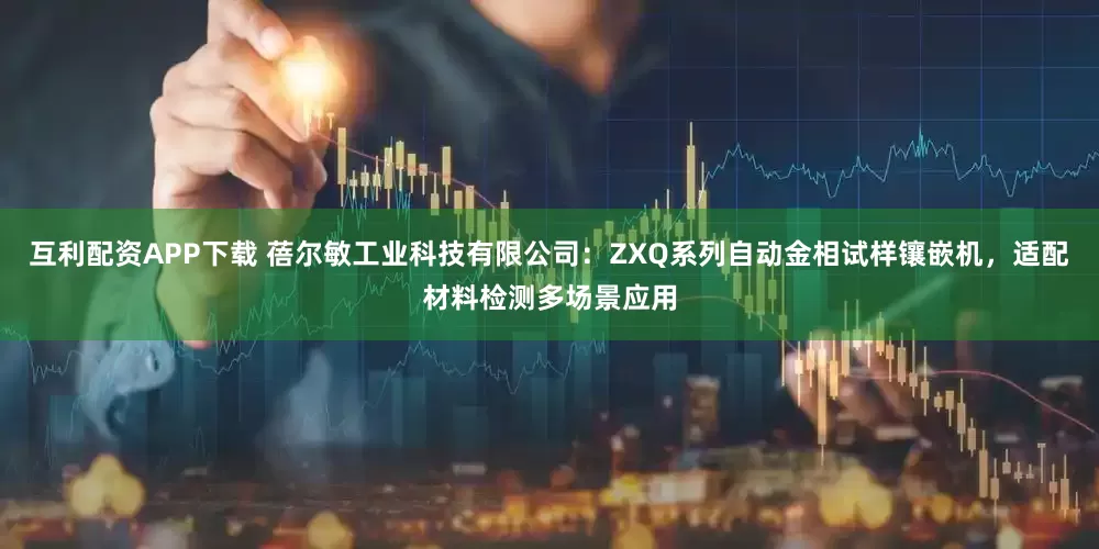 互利配资APP下载 蓓尔敏工业科技有限公司：ZXQ系列自动金相试样镶嵌机，适配材料检测多场景应用