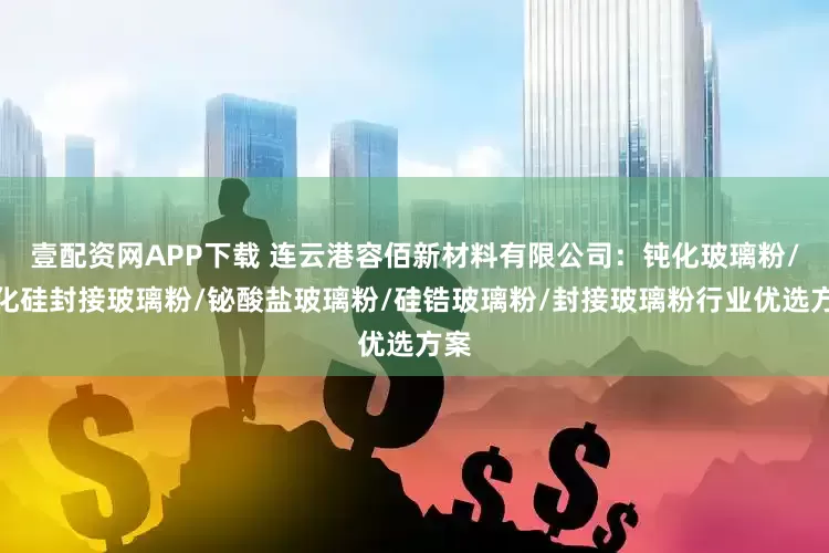 壹配资网APP下载 连云港容佰新材料有限公司：钝化玻璃粉/碳化硅封接玻璃粉/铋酸盐玻璃粉/硅锆玻璃粉/封接玻璃粉行业优选方案