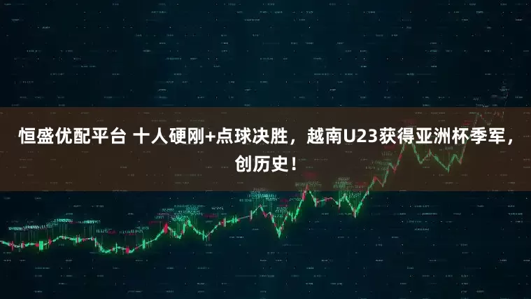 恒盛优配平台 十人硬刚+点球决胜，越南U23获得亚洲杯季军，创历史！