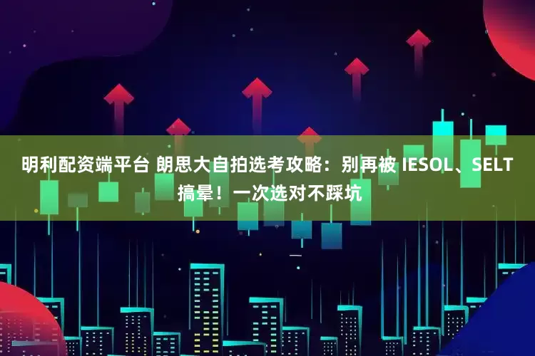 明利配资端平台 朗思大自拍选考攻略：别再被 IESOL、SELT 搞晕！一次选对不踩坑