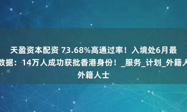 天盈资本配资 73.68%高通过率！入境处6月最新数据：14万人成功获批香港身份！_服务_计划_外籍人士