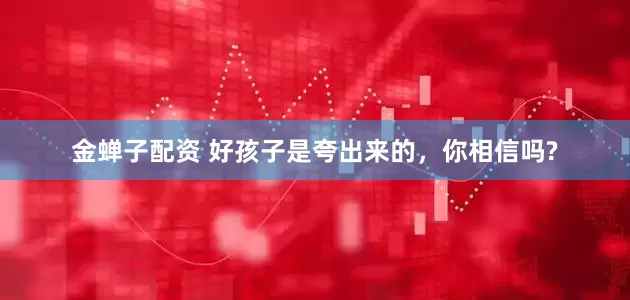 金蝉子配资 好孩子是夸出来的，你相信吗?