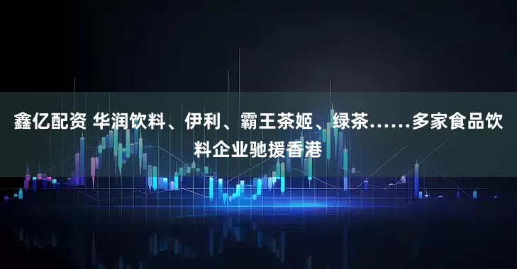 鑫亿配资 华润饮料、伊利、霸王茶姬、绿茶……多家食品饮料企业驰援香港