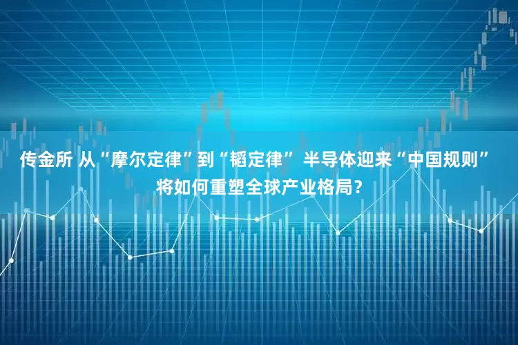 传金所 从“摩尔定律”到“韬定律” 半导体迎来“中国规则” 将如何重塑全球产业格局？